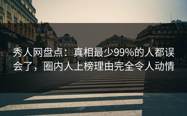 秀人网盘点:真相最少99%的人都误会了,圈内人上榜理由完全令人动情