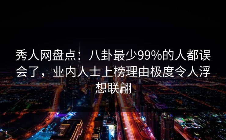 秀人网盘点:八卦最少99%的人都误会了,业内人士上榜理由极度令人浮想联翩