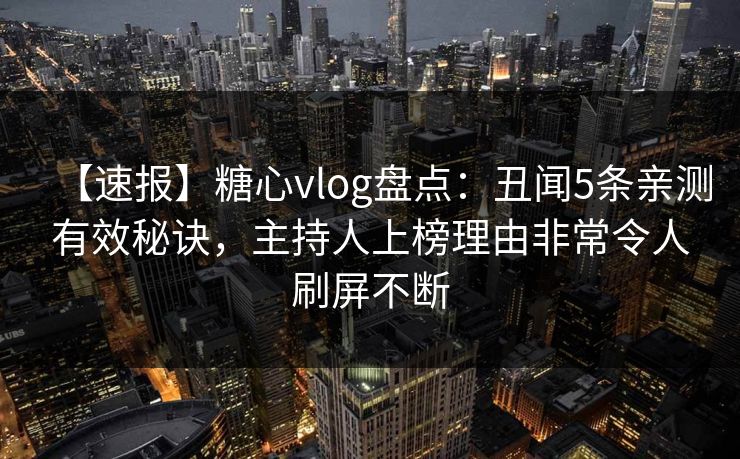 【速报】糖心vlog盘点:丑闻5条亲测有效秘诀,主持人上榜理由非常令人刷屏不断