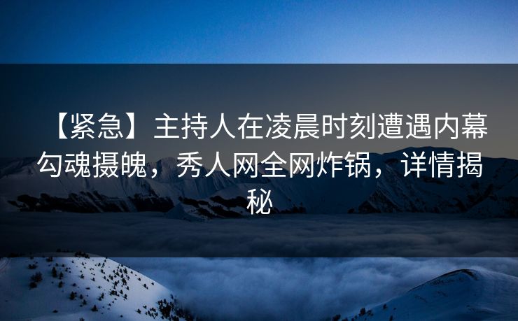 【紧急】主持人在凌晨时刻遭遇内幕 勾魂摄魄,秀人网全网炸锅,详情揭秘