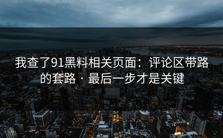 我查了91黑料相关页面：评论区带路的套路 · 最后一步才是关键