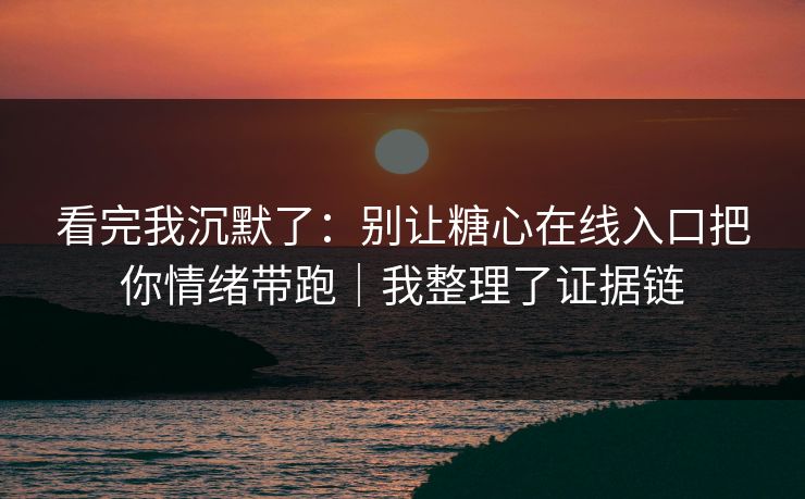 看完我沉默了：别让糖心在线入口把你情绪带跑｜我整理了证据链