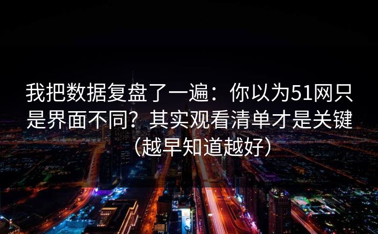 我把数据复盘了一遍:你以为51网只是界面不同?其实观看清单才是关键(越早知道越好) 第1张 我把数据复盘了一遍:你以为51网只是界面不同?其实观看清单才是关键(越早知道越好) 第1张