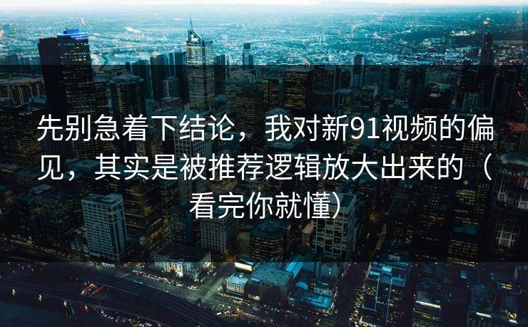 先别急着下结论，我对新91视频的偏见，其实是被推荐逻辑放大出来的（看完你就懂）  第1张