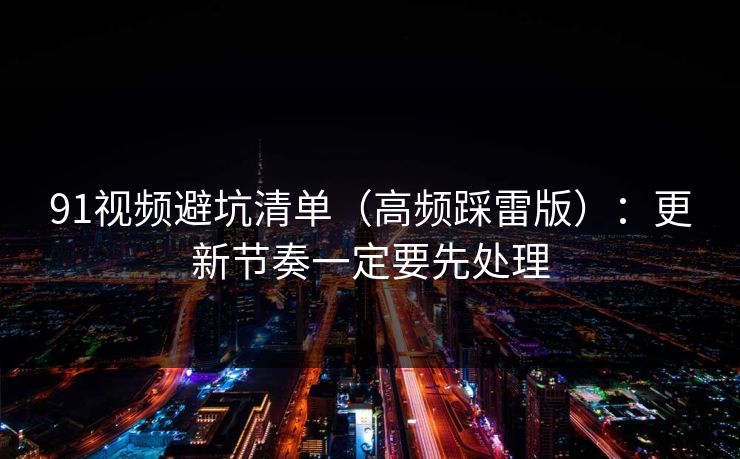 91视频避坑清单（高频踩雷版）：更新节奏一定要先处理