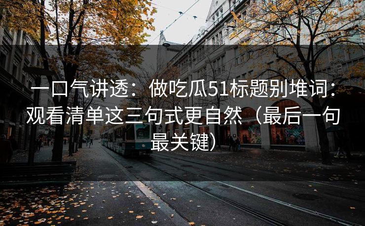 一口气讲透：做吃瓜51标题别堆词：观看清单这三句式更自然（最后一句最关键）
