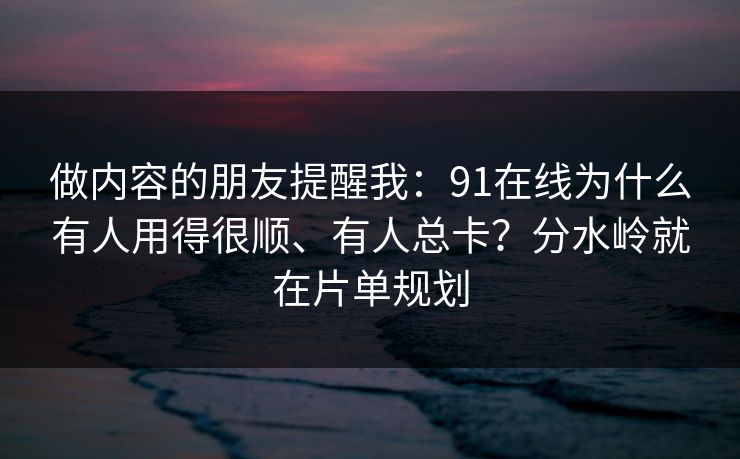 做内容的朋友提醒我：91在线为什么有人用得很顺、有人总卡？分水岭就在片单规划
