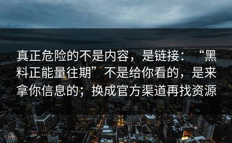 真正危险的不是内容，是链接：“黑料正能量往期”不是给你看的，是来拿你信息的；换成官方渠道再找资源