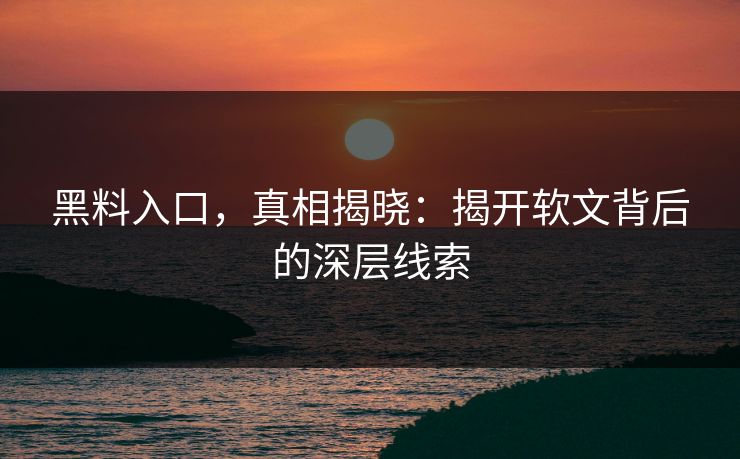 黑料入口，真相揭晓：揭开软文背后的深层线索  第1张