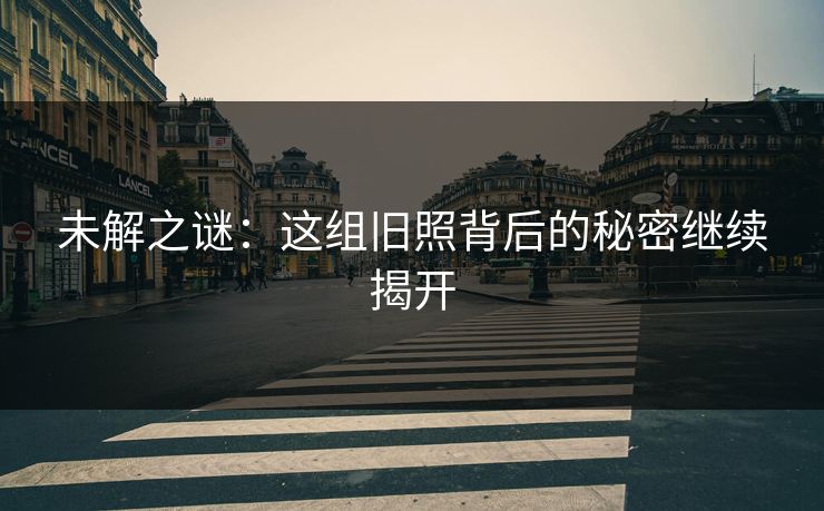 未解之谜：这组旧照背后的秘密继续揭开